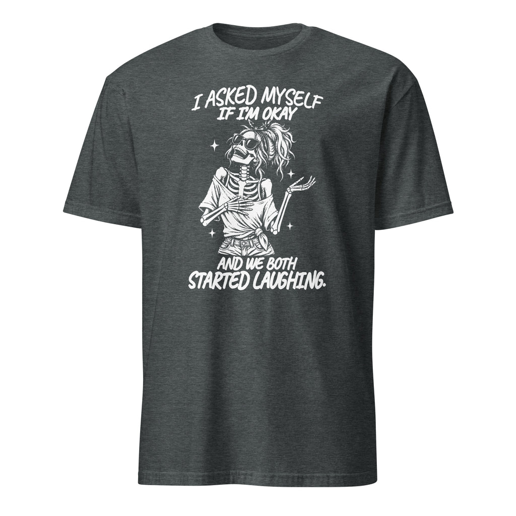 A dark heather gray short-sleeve t-shirt with a white graphic print of a skeleton zombie and the text 'I ASKED MYSELF IF I'M OKAY AND WE BOTH STARTED LAUGHING.' on a solid white background.