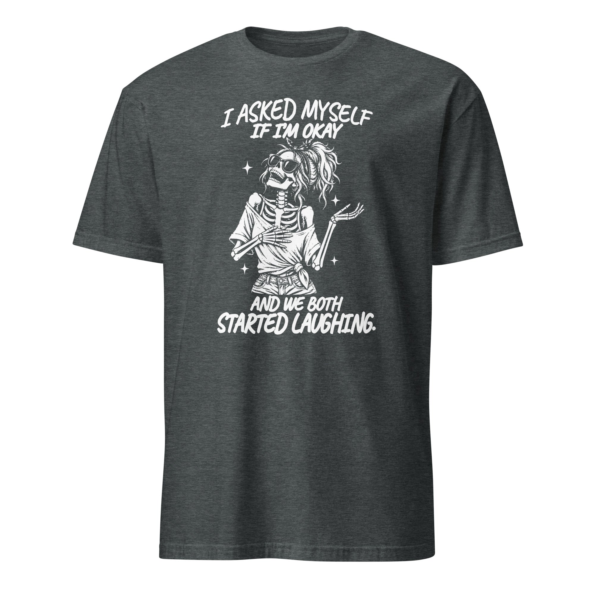 A dark heather gray short-sleeve t-shirt with a white graphic print of a skeleton zombie and the text 'I ASKED MYSELF IF I'M OKAY AND WE BOTH STARTED LAUGHING.' on a solid white background.